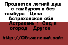 Продается летний душ с тамбуром и без тамбура › Цена ­ 13 705 - Астраханская обл., Астрахань г. Сад и огород » Другое   